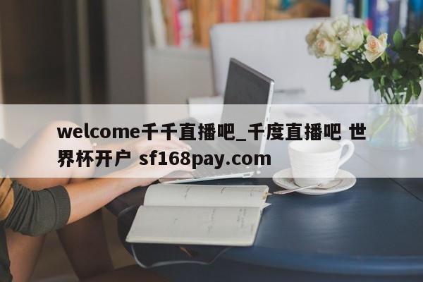 welcome千千直播吧_千度直播吧 世界杯开户 sf168pay.com