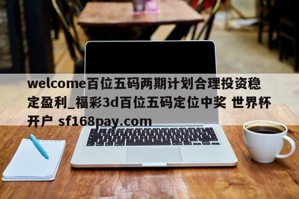 welcome百位五码两期计划合理投资稳定盈利_福彩3d百位五码定位中奖 世界杯开户 sf168pay.com