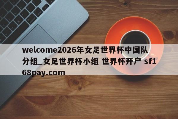 welcome2026年女足世界杯中国队分组_女足世界杯小组 世界杯开户 sf168pay.com