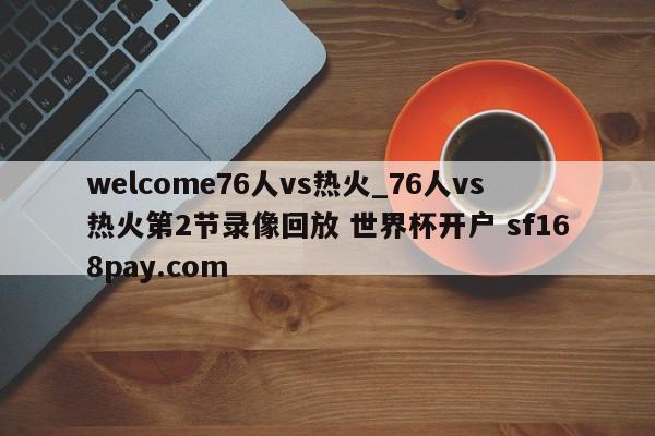welcome76人vs热火_76人vs热火第2节录像回放 世界杯开户 sf168pay.com