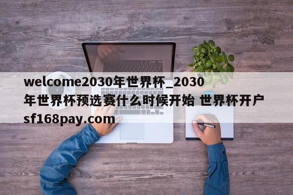 welcome2030年世界杯_2030年世界杯预选赛什么时候开始 世界杯开户 sf168pay.com