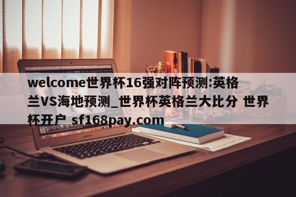welcome世界杯16强对阵预测:英格兰VS海地预测_世界杯英格兰大比分 世界杯开户 sf168pay.com