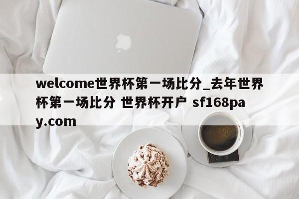 welcome世界杯第一场比分_去年世界杯第一场比分 世界杯开户 sf168pay.com