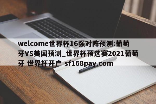 welcome世界杯16强对阵预测:葡萄牙VS美国预测_世界杯预选赛2021葡萄牙 世界杯开户 sf168pay.com