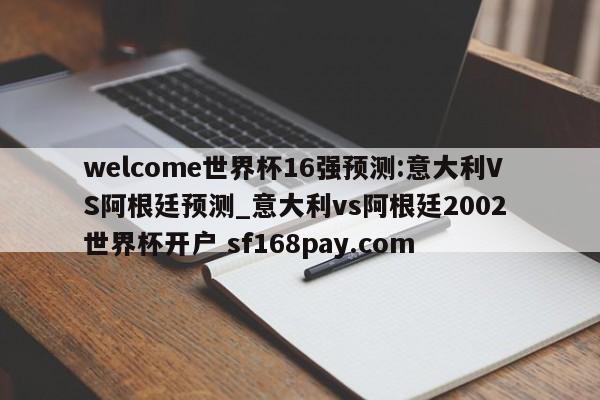 welcome世界杯16强预测:意大利VS阿根廷预测_意大利vs阿根廷2002 世界杯开户 sf168pay.com