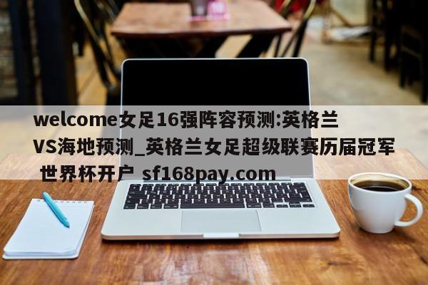 welcome女足16强阵容预测:英格兰VS海地预测_英格兰女足超级联赛历届冠军 世界杯开户 sf168pay.com