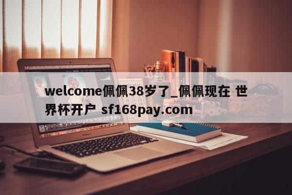 welcome佩佩38岁了_佩佩现在 世界杯开户 sf168pay.com