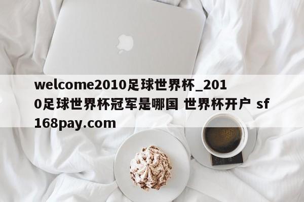 welcome2010足球世界杯_2010足球世界杯冠军是哪国 世界杯开户 sf168pay.com