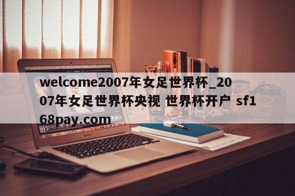 welcome2007年女足世界杯_2007年女足世界杯央视 世界杯开户 sf168pay.com