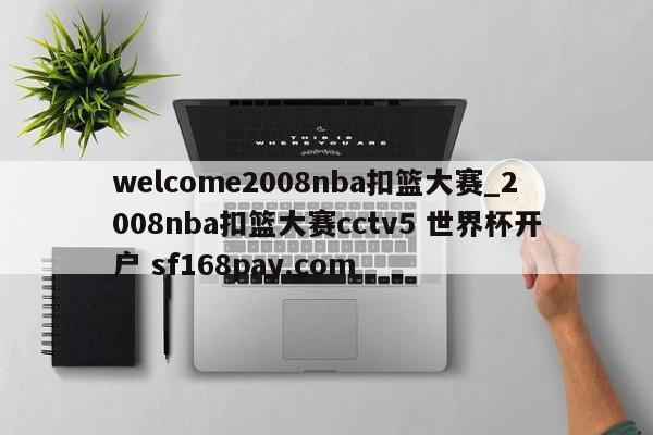 welcome2008nba扣篮大赛_2008nba扣篮大赛cctv5 世界杯开户 sf168pay.com
