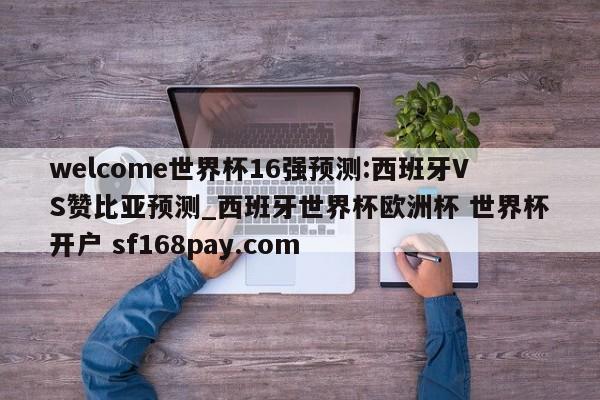 welcome世界杯16强预测:西班牙VS赞比亚预测_西班牙世界杯欧洲杯 世界杯开户 sf168pay.com