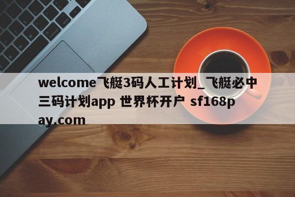 welcome飞艇3码人工计划_飞艇必中三码计划app 世界杯开户 sf168pay.com