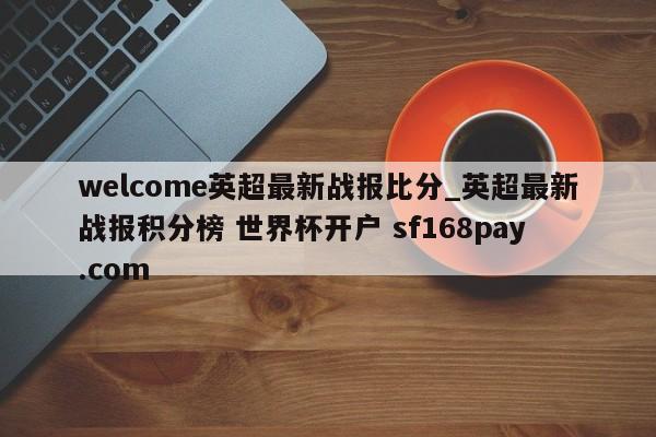 welcome英超最新战报比分_英超最新战报积分榜 世界杯开户 sf168pay.com