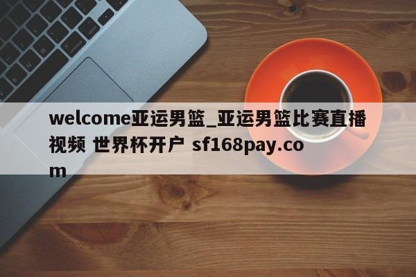 welcome亚运男篮_亚运男篮比赛直播视频 世界杯开户 sf168pay.com