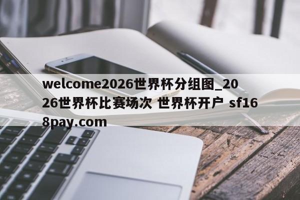 welcome2026世界杯分组图_2026世界杯比赛场次 世界杯开户 sf168pay.com