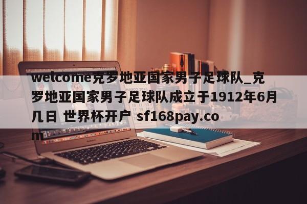 welcome克罗地亚国家男子足球队_克罗地亚国家男子足球队成立于1912年6月几日 世界杯开户 sf168pay.com