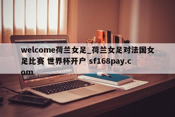 welcome荷兰女足_荷兰女足对法国女足比赛 世界杯开户 sf168pay.com