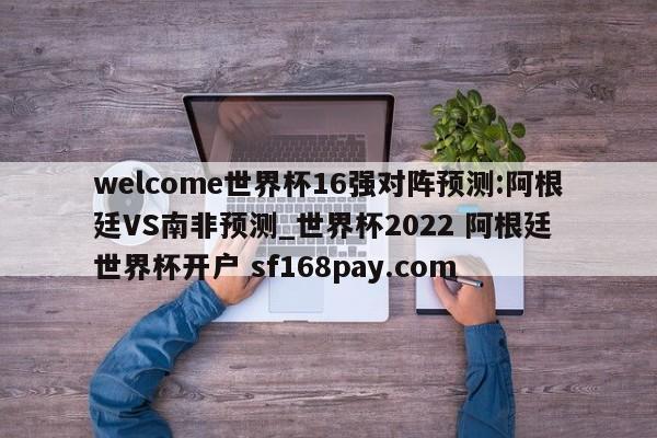 welcome世界杯16强对阵预测:阿根廷VS南非预测_世界杯2022 阿根廷 世界杯开户 sf168pay.com
