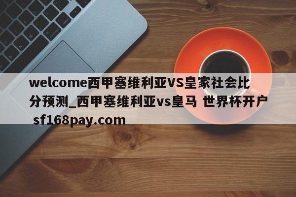 welcome西甲塞维利亚VS皇家社会比分预测_西甲塞维利亚vs皇马 世界杯开户 sf168pay.com