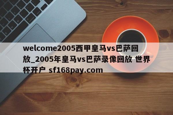 welcome2005西甲皇马vs巴萨回放_2005年皇马vs巴萨录像回放 世界杯开户 sf168pay.com