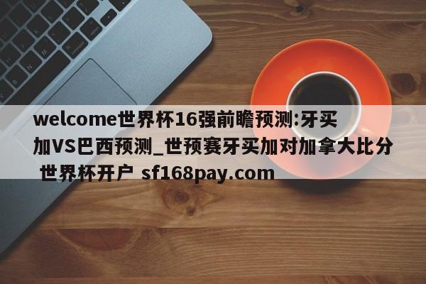 welcome世界杯16强前瞻预测:牙买加VS巴西预测_世预赛牙买加对加拿大比分 世界杯开户 sf168pay.com