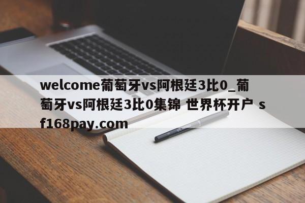 welcome葡萄牙vs阿根廷3比0_葡萄牙vs阿根廷3比0集锦 世界杯开户 sf168pay.com