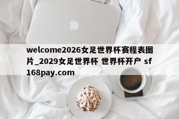 welcome2026女足世界杯赛程表图片_2029女足世界杯 世界杯开户 sf168pay.com