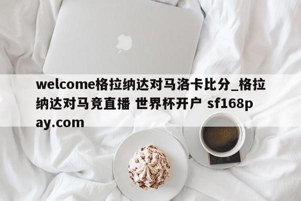 welcome格拉纳达对马洛卡比分_格拉纳达对马竞直播 世界杯开户 sf168pay.com