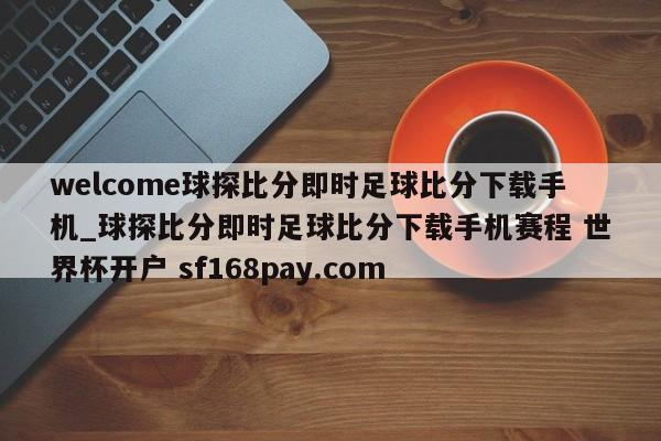 welcome球探比分即时足球比分下载手机_球探比分即时足球比分下载手机赛程 世界杯开户 sf168pay.com