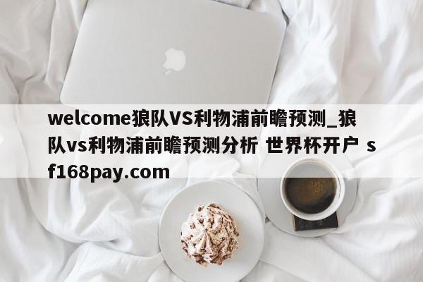 welcome狼队VS利物浦前瞻预测_狼队vs利物浦前瞻预测分析 世界杯开户 sf168pay.com