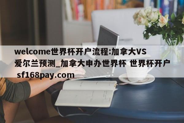 welcome世界杯开户流程:加拿大VS爱尔兰预测_加拿大申办世界杯 世界杯开户 sf168pay.com