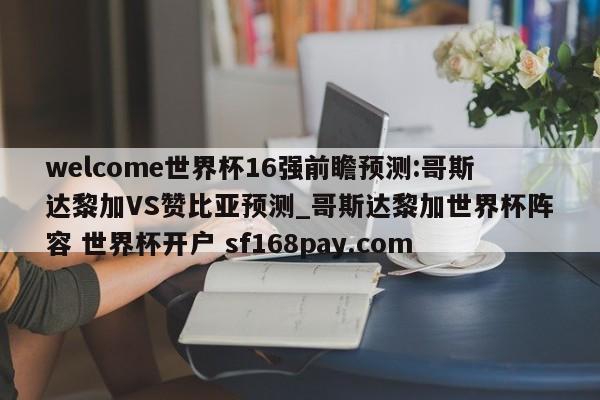 welcome世界杯16强前瞻预测:哥斯达黎加VS赞比亚预测_哥斯达黎加世界杯阵容 世界杯开户 sf168pay.com