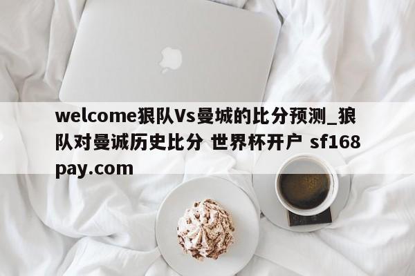 welcome狠队Vs曼城的比分预测_狼队对曼诚历史比分 世界杯开户 sf168pay.com