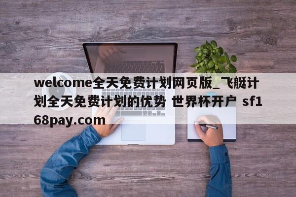 welcome全天免费计划网页版_飞艇计划全天免费计划的优势 世界杯开户 sf168pay.com