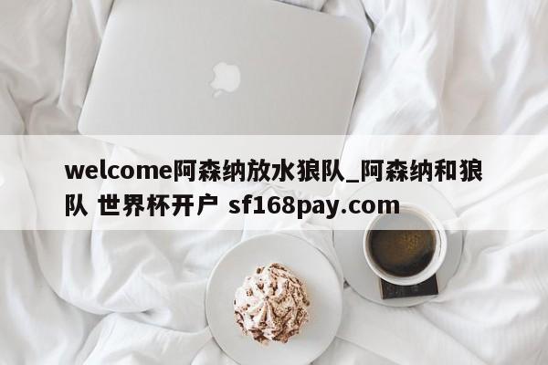 welcome阿森纳放水狼队_阿森纳和狼队 世界杯开户 sf168pay.com