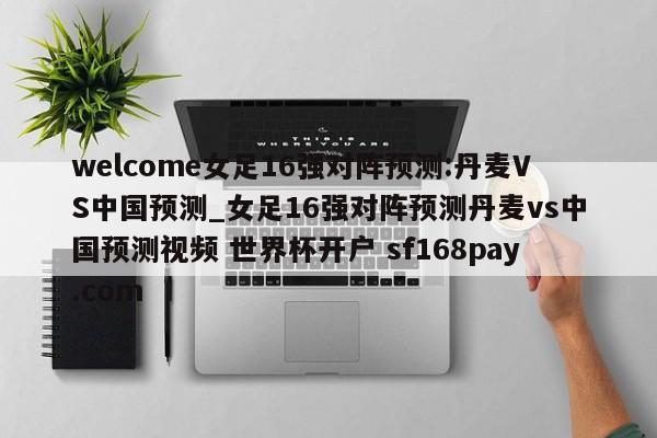 welcome女足16强对阵预测:丹麦VS中国预测_女足16强对阵预测丹麦vs中国预测视频 世界杯开户 sf168pay.com