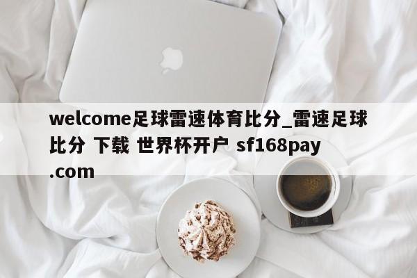 welcome足球雷速体育比分_雷速足球比分 下载 世界杯开户 sf168pay.com