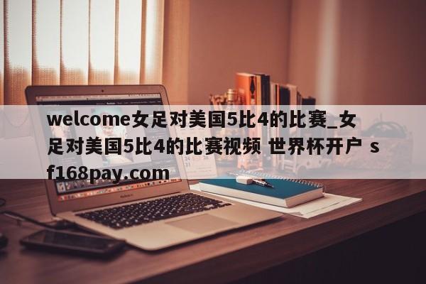 welcome女足对美国5比4的比赛_女足对美国5比4的比赛视频 世界杯开户 sf168pay.com