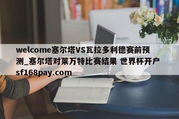 welcome塞尔塔VS瓦拉多利德赛前预测_塞尔塔对莱万特比赛结果 世界杯开户 sf168pay.com
