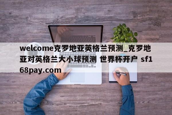 welcome克罗地亚英格兰预测_克罗地亚对英格兰大小球预测 世界杯开户 sf168pay.com