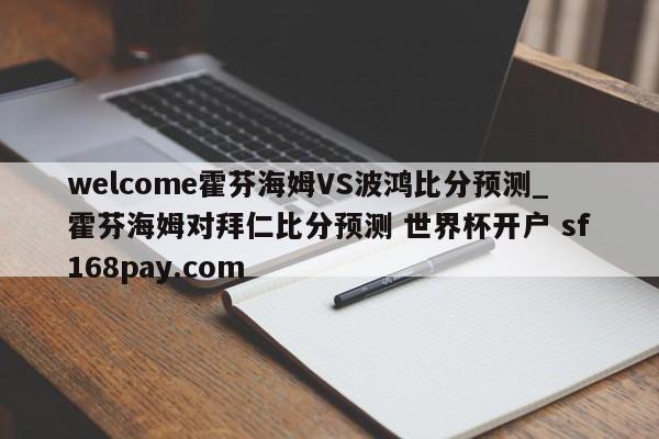 welcome霍芬海姆VS波鸿比分预测_霍芬海姆对拜仁比分预测 世界杯开户 sf168pay.com