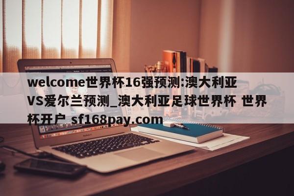 welcome世界杯16强预测:澳大利亚VS爱尔兰预测_澳大利亚足球世界杯 世界杯开户 sf168pay.com