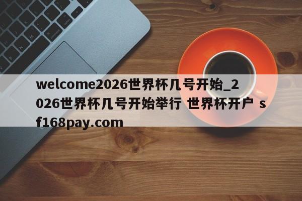 welcome2026世界杯几号开始_2026世界杯几号开始举行 世界杯开户 sf168pay.com