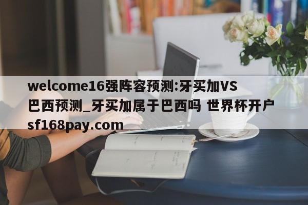 welcome16强阵容预测:牙买加VS巴西预测_牙买加属于巴西吗 世界杯开户 sf168pay.com