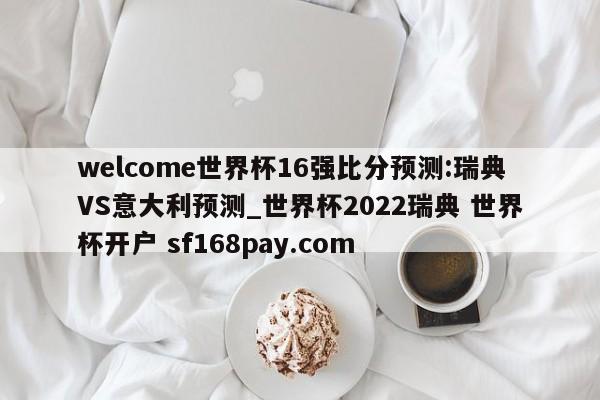 welcome世界杯16强比分预测:瑞典VS意大利预测_世界杯2022瑞典 世界杯开户 sf168pay.com