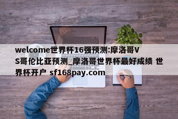 welcome世界杯16强预测:摩洛哥VS哥伦比亚预测_摩洛哥世界杯最好成绩 世界杯开户 sf168pay.com