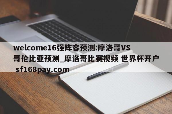 welcome16强阵容预测:摩洛哥VS哥伦比亚预测_摩洛哥比赛视频 世界杯开户 sf168pay.com