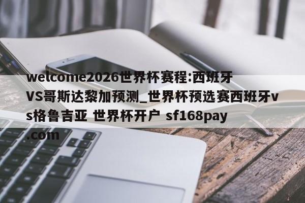 welcome2026世界杯赛程:西班牙VS哥斯达黎加预测_世界杯预选赛西班牙vs格鲁吉亚 世界杯开户 sf168pay.com