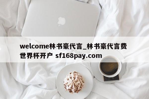 welcome林书豪代言_林书豪代言费 世界杯开户 sf168pay.com