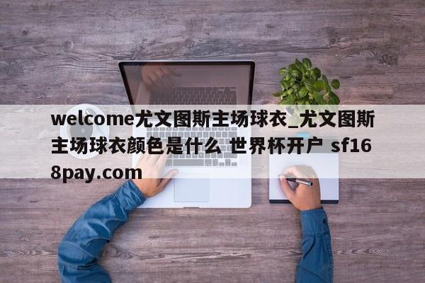 welcome尤文图斯主场球衣_尤文图斯主场球衣颜色是什么 世界杯开户 sf168pay.com